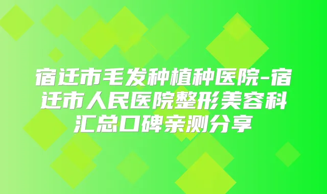 宿迁市毛发种植种医院-宿迁市人民医院整形美容科汇总口碑亲测分享