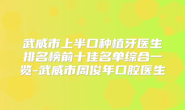 武威市上半口种植牙医生排名榜前十佳名单综合一览-武威市周俊年口腔医生