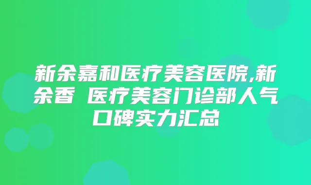 新余嘉和医疗美容医院,新余香溋医疗美容门诊部人气口碑实力汇总