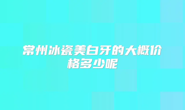 常州冰瓷美白牙的大概价格多少呢