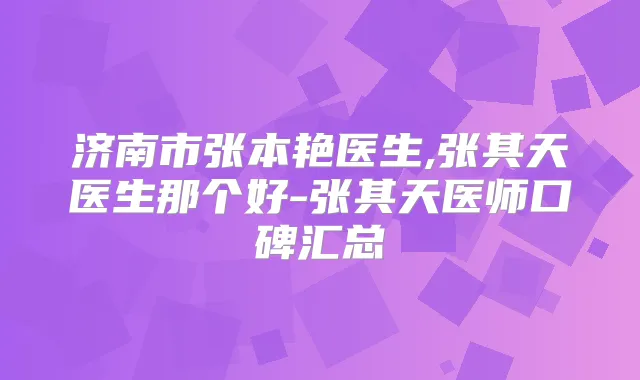 济南市张本艳医生,张其天医生那个好-张其天医师口碑汇总