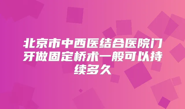 北京市中西医结合医院门牙做固定桥术一般可以持续多久