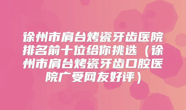 徐州市肩台烤瓷牙齿医院排名前十位给你挑选(徐州市肩台烤瓷牙齿口腔医院广受网友好评)
