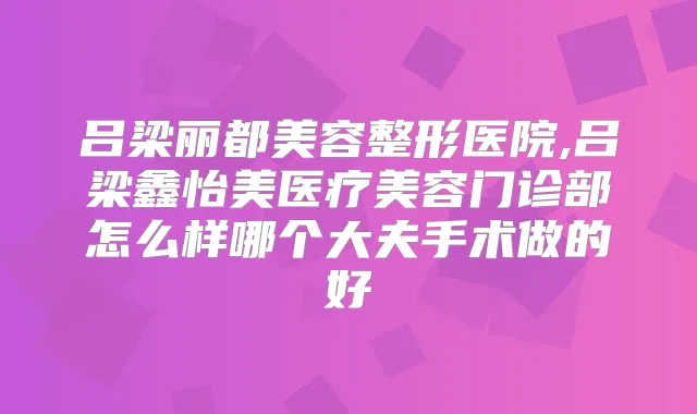 吕梁丽都美容整形医院,吕梁鑫怡美医疗美容门诊部怎么样哪个大夫手术做的好