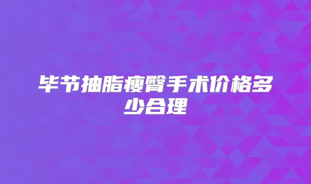 毕节抽脂瘦臀手术价格多少合理