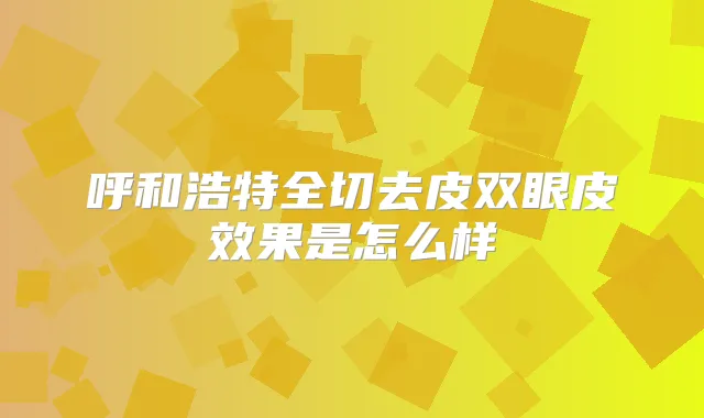呼和浩特全切去皮双眼皮效果是怎么样