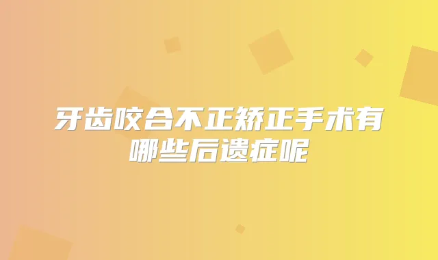 牙齿咬合不正矫正手术有哪些后遗症呢