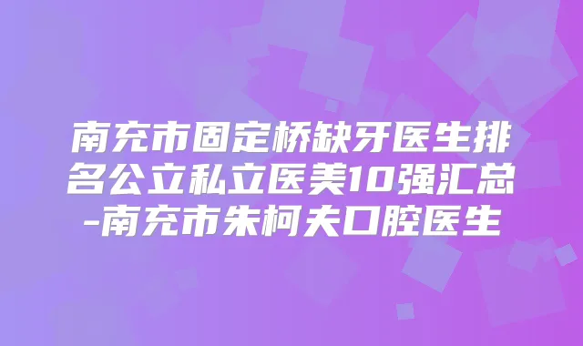 南充市固定桥缺牙医生排名公立私立医美10强汇总-南充市朱柯夫口腔医生