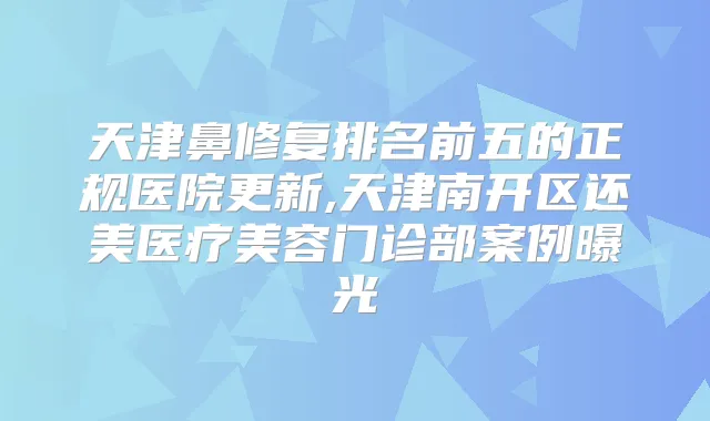 天津鼻修复排名前五的正规医院更新,天津南开区还美医疗美容门诊部案例曝光