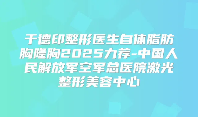 于德印整形医生自体脂肪胸隆胸2025力荐-中国人民解放军空军总医院激光整形美容中心