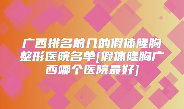 广西排名前几的假体隆胸整形医院名单[假体隆胸广西哪个医院好]