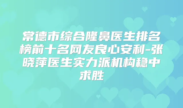 常德市综合隆鼻医生排名榜前十名网友良心安利-张晓萍医生实力派机构稳中求胜