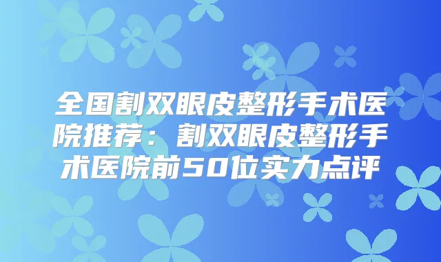 全国割双眼皮整形手术医院推荐:割双眼皮整形手术医院前50位实力点评