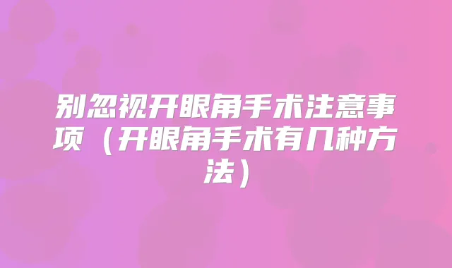 别忽视开眼角手术注意事项（开眼角手术有几种方法）