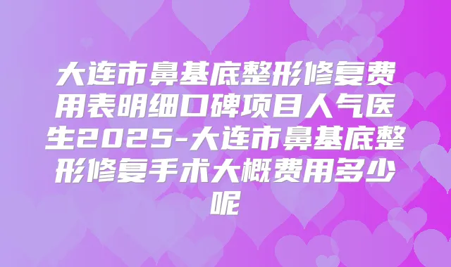 大连市鼻基底整形修复费用表明细口碑项目人气医生2025-大连市鼻基底整形修复手术大概费用多少呢