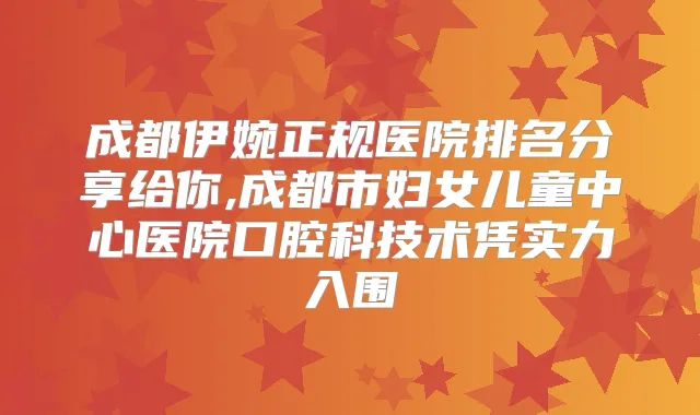 成都伊婉正规医院排名分享给你,成都市妇女儿童中心医院口腔科技术凭实力入围