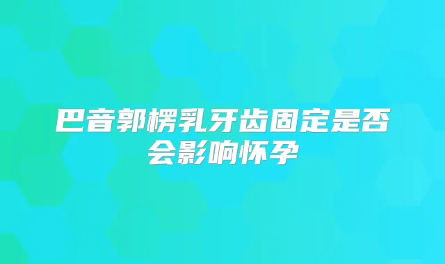 巴音郭楞乳牙齿固定是否会影响怀孕