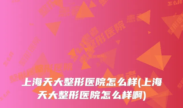 上海天大整形医院怎么样(上海天大整形医院怎么样啊)
