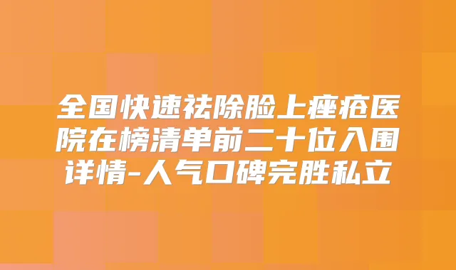 全国快速祛除脸上痤疮医院在榜清单前二十位入围详情-人气口碑完胜私立