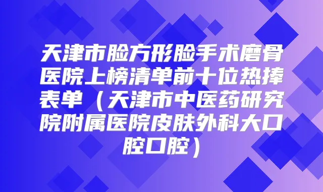 天津市脸方形脸手术磨骨医院上榜清单前十位热捧表单（天津市中医药研究院附属医院皮肤外科大口腔口腔）