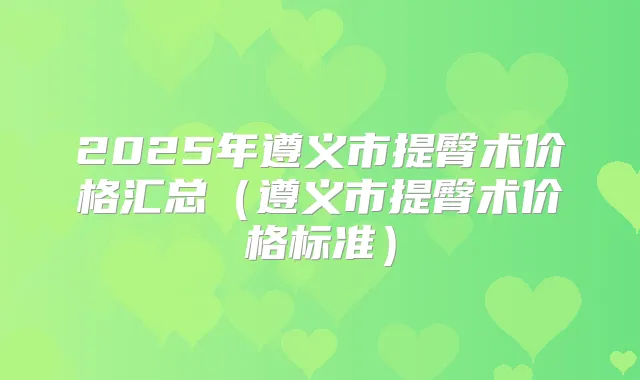 2025年遵义市提臀术价格汇总(遵义市提臀术价格标准)