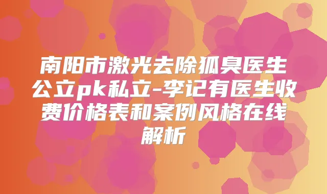 南阳市激光去除狐臭医生公立pk私立-李记有医生收费价格表和案例风格在线解析