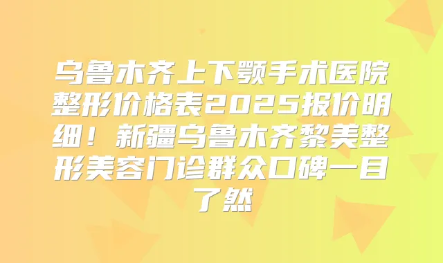 乌鲁木齐上下颚手术医院整形价格表2025报价明细!新疆乌鲁木齐黎美整形美容门诊群众口碑一目了然