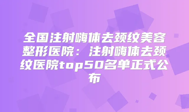 全国注射嗨体去颈纹美容整形医院：注射嗨体去颈纹医院top50名单正式公布