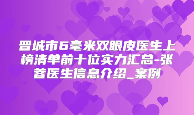 晋城市6毫米双眼皮医生上榜清单前十位实力汇总-张蓉医生信息介绍_案例