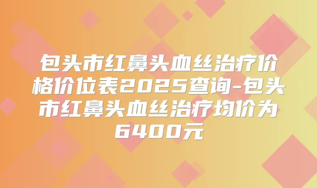 包头市红鼻头血丝价格价位表2025查询-包头市红鼻头血丝均价为6400元