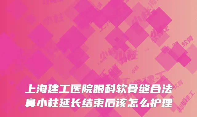 上海建工医院眼科软骨缝合法鼻小柱延长结束后该怎么护理