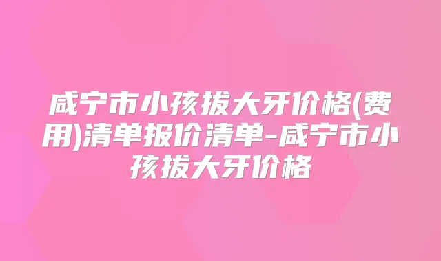 咸宁市小孩拔大牙价格(费用)清单报价清单-咸宁市小孩拔大牙价格