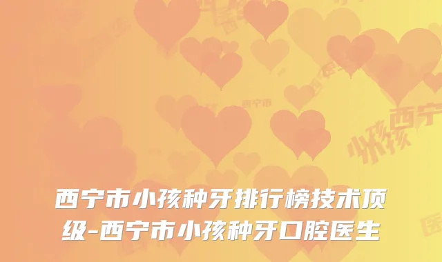 西宁市小孩种牙排行榜技术-西宁市小孩种牙口腔医生
