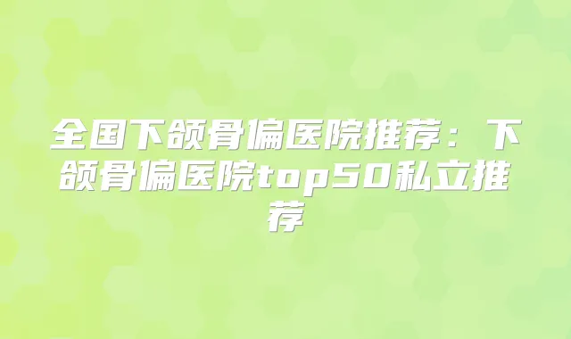 全国下颌骨偏医院推荐：下颌骨偏医院top50私立推荐