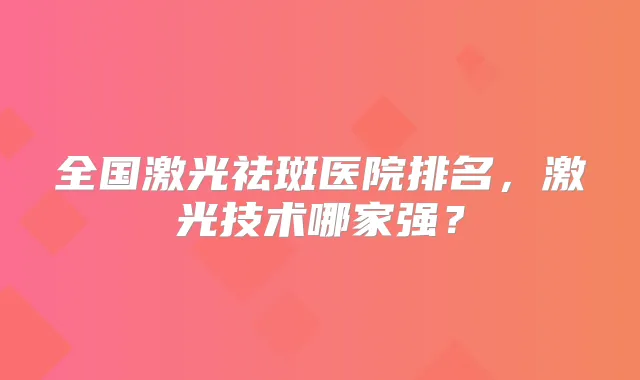 全国激光祛斑医院排名,激光技术哪家强?