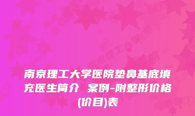 南京理工大学医院垫鼻基底填充医生简介 案例-附整形价格(价目)表