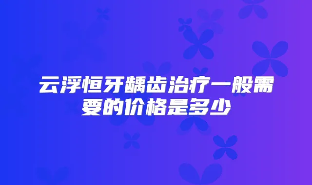 云浮恒牙龋齿一般需要的价格是多少