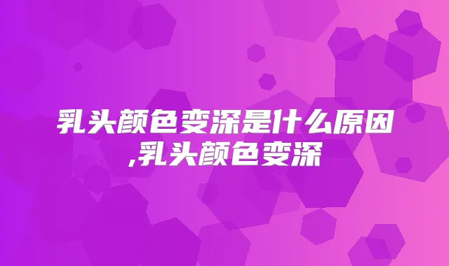 乳头颜色变深是什么原因,乳头颜色变深
