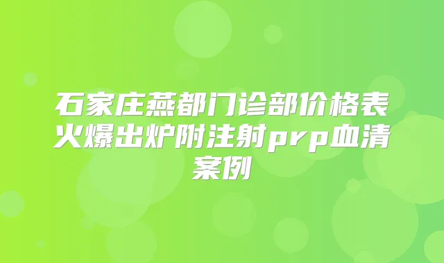 石家庄燕都门诊部价格表火爆出炉附注射prp血清案例
