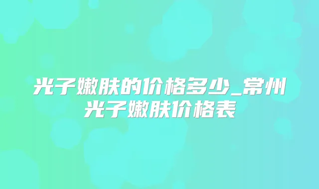 光子嫩肤的价格多少_常州光子嫩肤价格表