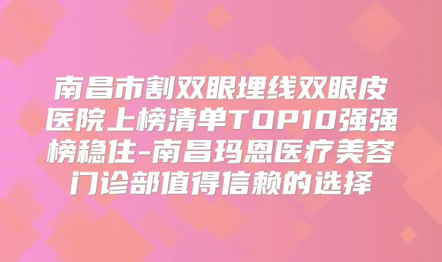 南昌市割双眼埋线双眼皮医院上榜清单TOP10强强榜稳住-南昌玛恩医疗美容门诊部值得信赖的选择