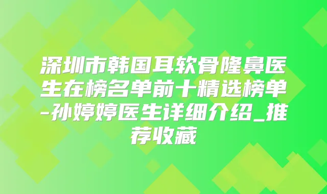 深圳市韩国耳软骨隆鼻医生在榜名单前十精选榜单-孙婷婷医生详细介绍_推荐收藏