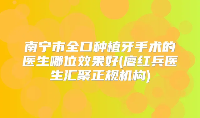 南宁市全口种植牙手术的医生哪位效果好(廖红兵医生汇聚正规机构)