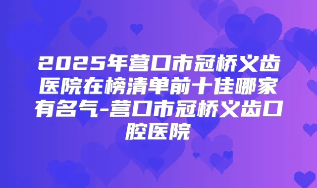 2025年营口市冠桥义齿医院在榜清单前十佳哪家有名气-营口市冠桥义齿口腔医院
