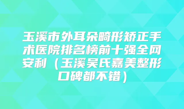 玉溪市外耳朵畸形矫正手术医院排名榜前十强全网安利(玉溪吴氏嘉美整形口碑都不错)