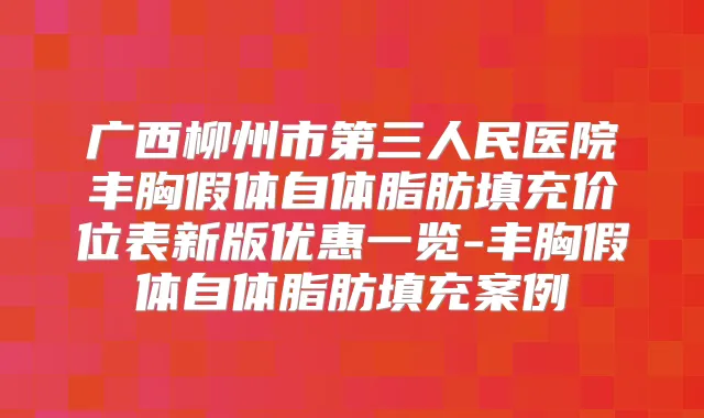 广西柳州市第三人民医院丰胸假体自体脂肪填充价位表新版优惠一览-丰胸假体自体脂肪填充案例