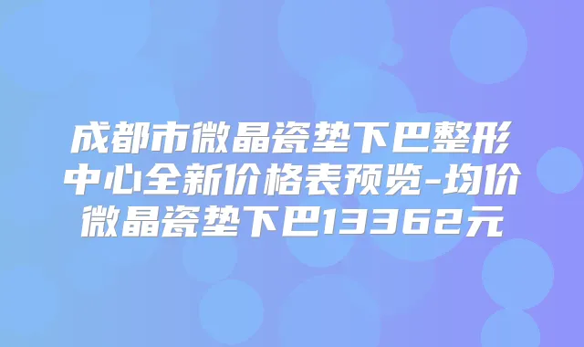 成都市微晶瓷垫下巴整形中心全新价格表预览-均价微晶瓷垫下巴13362元