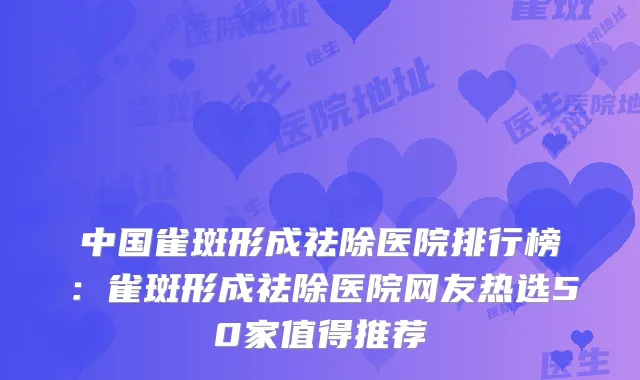 中国雀斑形成祛除医院排行榜：雀斑形成祛除医院网友热选50家值得推荐