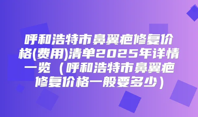 呼和浩特市鼻翼疤修复价格(费用)清单2025年详情一览(呼和浩特市鼻翼疤修复价格一般要多少)