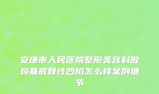 安康市人民医院整形美容科做鼻基底骨性凹陷怎么样案例细节